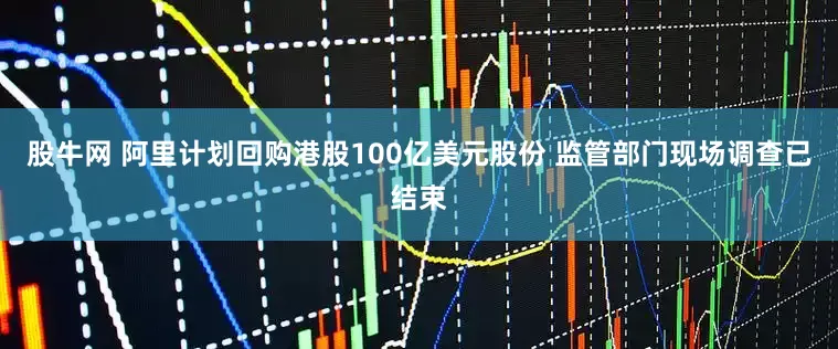 股牛网 阿里计划回购港股100亿美元股份 监管部门现场调查已结束