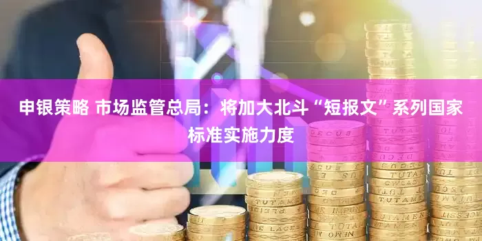 申银策略 市场监管总局：将加大北斗“短报文”系列国家标准实施力度
