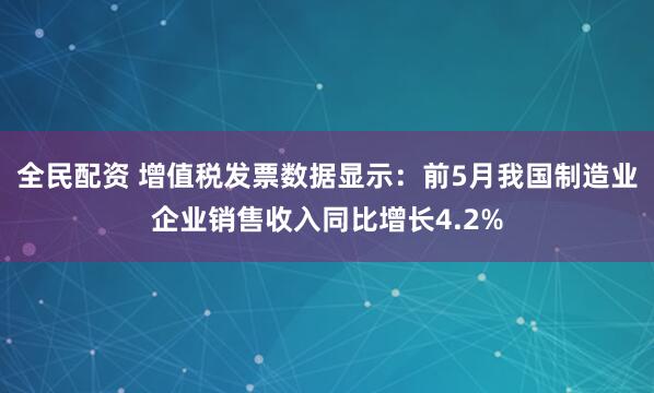 全民配资 增值税发票数据显示：前5月我国制造业企业销售收入同比增长4.2%