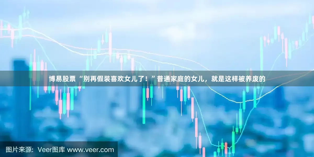 博易股票 “别再假装喜欢女儿了！”普通家庭的女儿，就是这样被养废的