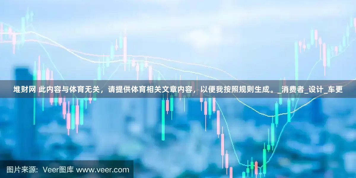 堆财网 此内容与体育无关，请提供体育相关文章内容，以便我按照规则生成。_消费者_设计_车更