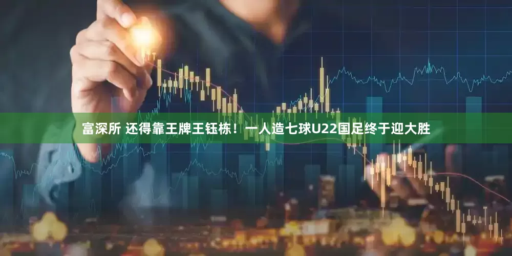 富深所 还得靠王牌王钰栋！一人造七球U22国足终于迎大胜