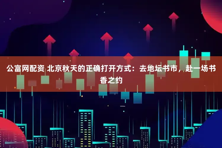 公富网配资 北京秋天的正确打开方式：去地坛书市，赴一场书香之约