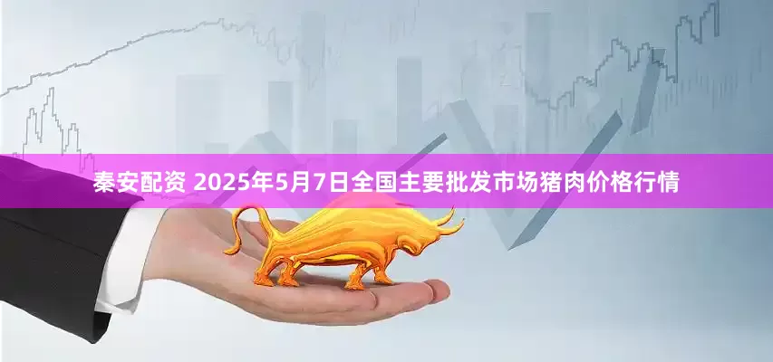 秦安配资 2025年5月7日全国主要批发市场猪肉价格行情