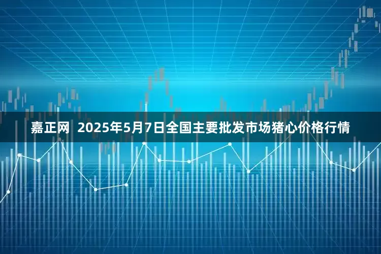 嘉正网  2025年5月7日全国主要批发市场猪心价格行情