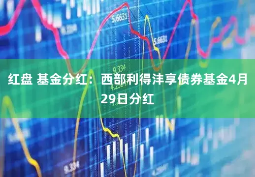 红盘 基金分红：西部利得沣享债券基金4月29日分红