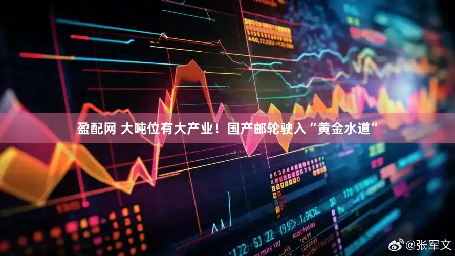 盈配网 大吨位有大产业！国产邮轮驶入“黄金水道”