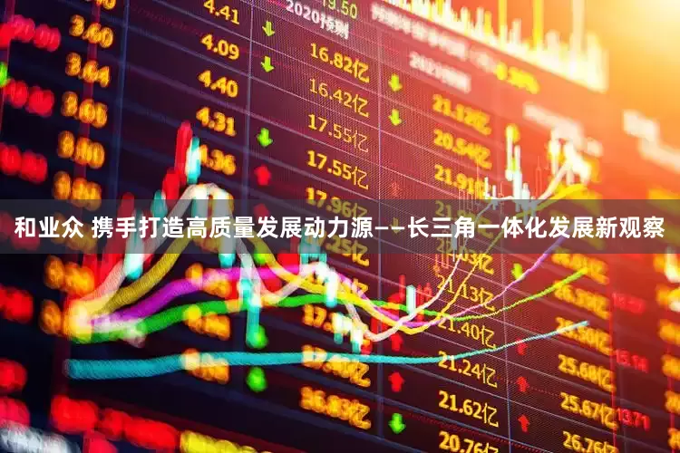 和业众 携手打造高质量发展动力源——长三角一体化发展新观察