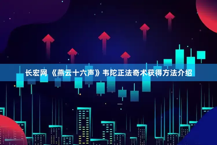 长宏网 《燕云十六声》韦陀正法奇术获得方法介绍