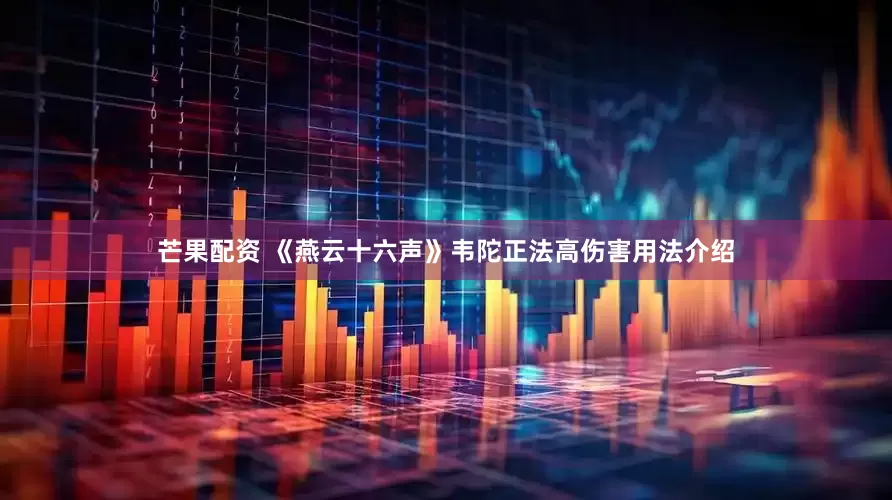 芒果配资 《燕云十六声》韦陀正法高伤害用法介绍