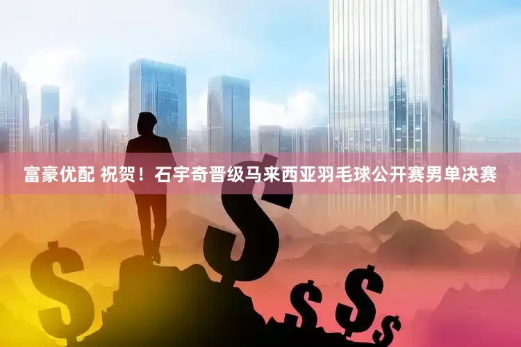 富豪优配 祝贺！石宇奇晋级马来西亚羽毛球公开赛男单决赛