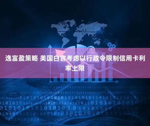 逸富盈策略 美国白宫考虑以行政令限制信用卡利率上限
