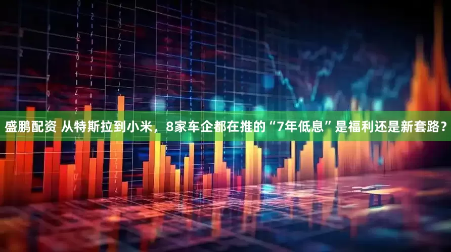 盛鹏配资 从特斯拉到小米，8家车企都在推的“7年低息”是福利还是新套路？