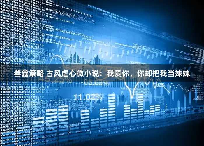 叁鑫策略 古风虐心微小说：我爱你，你却把我当妹妹