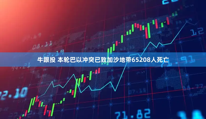 牛跟投 本轮巴以冲突已致加沙地带65208人死亡