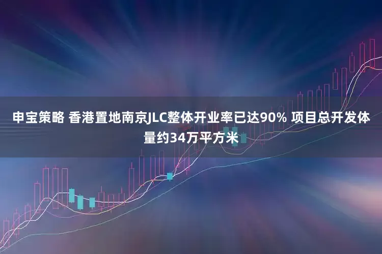 申宝策略 香港置地南京JLC整体开业率已达90% 项目总开发体量约34万平方米
