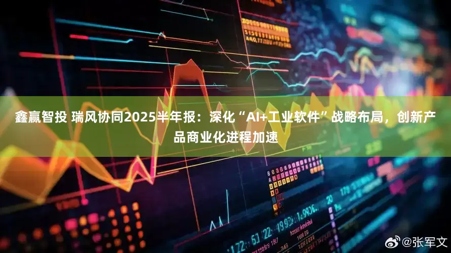 鑫赢智投 瑞风协同2025半年报：深化“AI+工业软件”战略布局，创新产品商业化进程加速