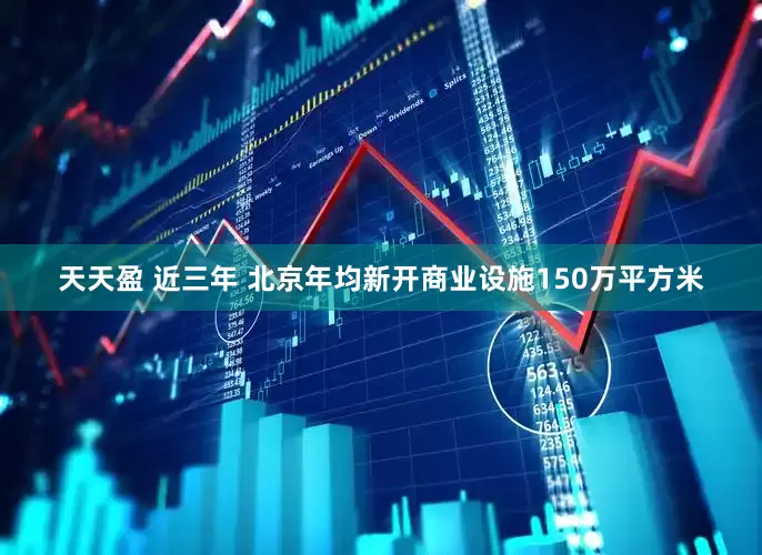 天天盈 近三年 北京年均新开商业设施150万平方米