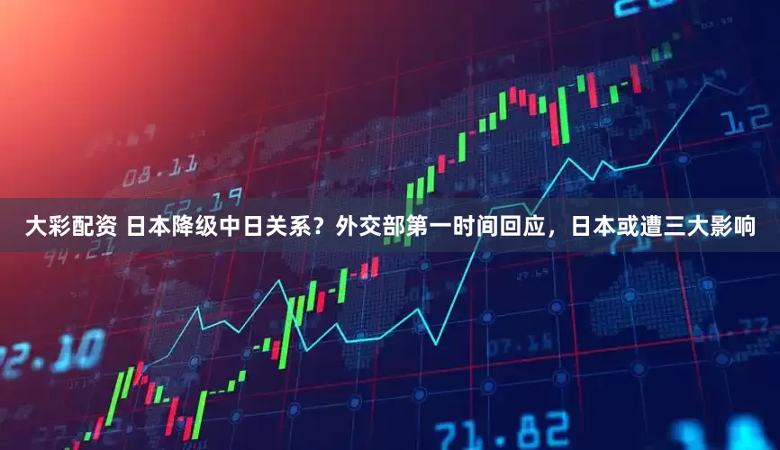 大彩配资 日本降级中日关系？外交部第一时间回应，日本或遭三大影响