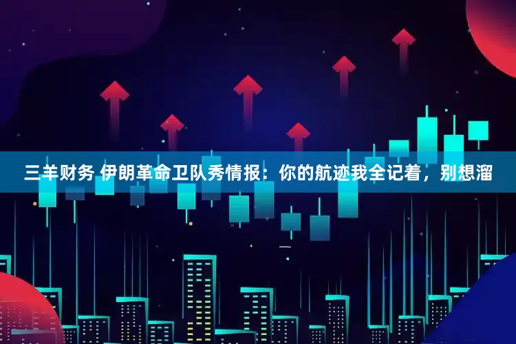 三羊财务 伊朗革命卫队秀情报：你的航迹我全记着，别想溜