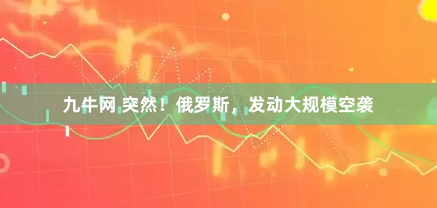 九牛网 突然！俄罗斯，发动大规模空袭