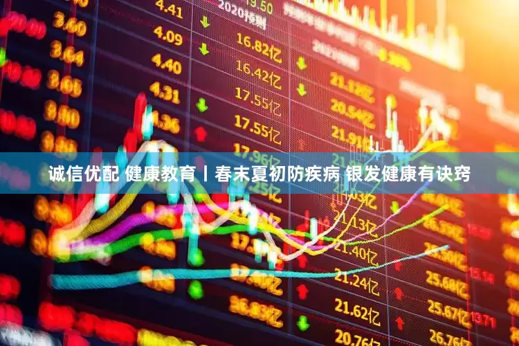 诚信优配 健康教育丨春末夏初防疾病 银发健康有诀窍