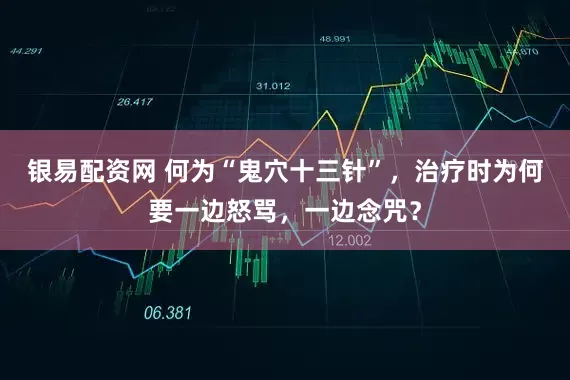 银易配资网 何为“鬼穴十三针”，治疗时为何要一边怒骂，一边念咒？